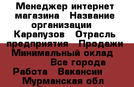 Менеджер интернет-магазина › Название организации ­ Карапузов › Отрасль предприятия ­ Продажи › Минимальный оклад ­ 30 000 - Все города Работа » Вакансии   . Мурманская обл.,Видяево нп